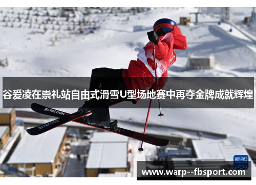 谷爱凌在崇礼站自由式滑雪U型场地赛中再夺金牌成就辉煌 谷爱凌在崇礼站自由式滑雪U型场地赛中再夺金牌成就辉煌