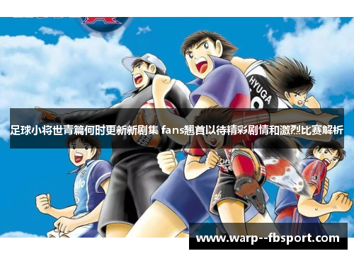 足球小将世青篇何时更新新剧集 fans翘首以待精彩剧情和激烈比赛解析 足球小将世青篇何时更新新剧集 fans翘首以待精彩剧情和激烈比赛解析