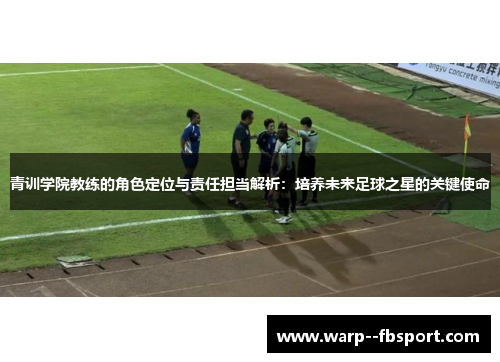 青训学院教练的角色定位与责任担当解析:培养未来足球之星的关键使命 青训学院教练的角色定位与责任担当解析:培养未来足球之星的关键使命