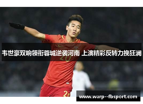 韦世豪双响领衔蓉城逆袭河南 上演精彩反转力挽狂澜