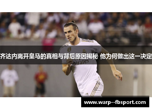 齐达内离开皇马的真相与背后原因揭秘 他为何做出这一决定