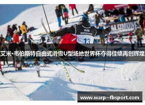 艾米·韦伯斯特自由式滑雪U型场地世界杯夺得佳绩再创辉煌