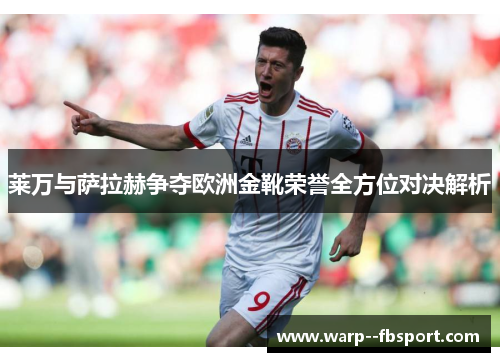 莱万与萨拉赫争夺欧洲金靴荣誉全方位对决解析