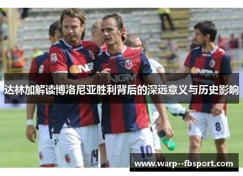 达林加解读博洛尼亚胜利背后的深远意义与历史影响 达林加解读博洛尼亚胜利背后的深远意义与历史影响