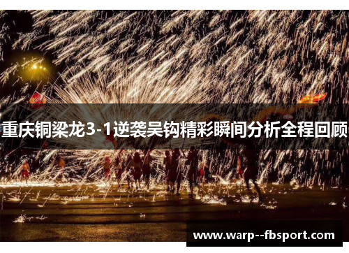 重庆铜梁龙3-1逆袭吴钩精彩瞬间分析全程回顾 重庆铜梁龙3-1逆袭吴钩精彩瞬间分析全程回顾