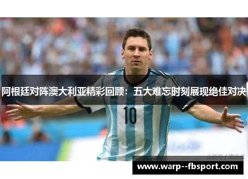 阿根廷对阵澳大利亚精彩回顾:五大难忘时刻展现绝佳对决 阿根廷对阵澳大利亚精彩回顾:五大难忘时刻展现绝佳对决