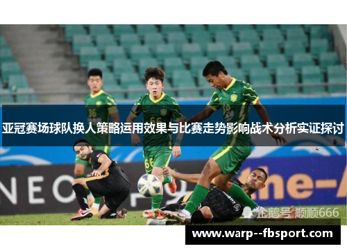 亚冠赛场球队换人策略运用效果与比赛走势影响战术分析实证探讨 亚冠赛场球队换人策略运用效果与比赛走势影响战术分析实证探讨