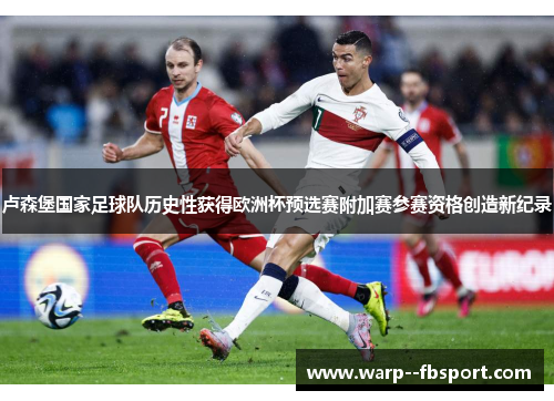 卢森堡国家足球队历史性获得欧洲杯预选赛附加赛参赛资格创造新纪录 卢森堡国家足球队历史性获得欧洲杯预选赛附加赛参赛资格创造新纪录