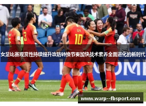 女足比赛观赏性持续提升攻防转换节奏加快战术素养全面进化的新时代 女足比赛观赏性持续提升攻防转换节奏加快战术素养全面进化的新时代