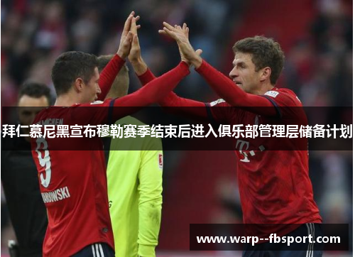 拜仁慕尼黑宣布穆勒赛季结束后进入俱乐部管理层储备计划