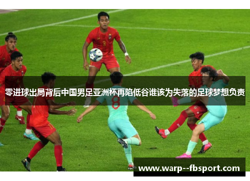 零进球出局背后中国男足亚洲杯再陷低谷谁该为失落的足球梦想负责