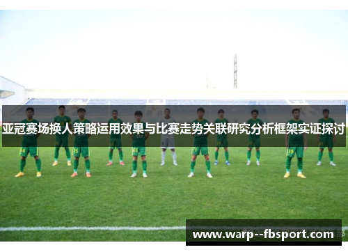亚冠赛场换人策略运用效果与比赛走势关联研究分析框架实证探讨 亚冠赛场换人策略运用效果与比赛走势关联研究分析框架实证探讨