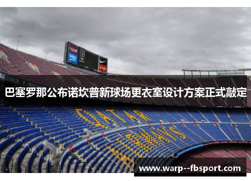巴塞罗那公布诺坎普新球场更衣室设计方案正式敲定 巴塞罗那公布诺坎普新球场更衣室设计方案正式敲定