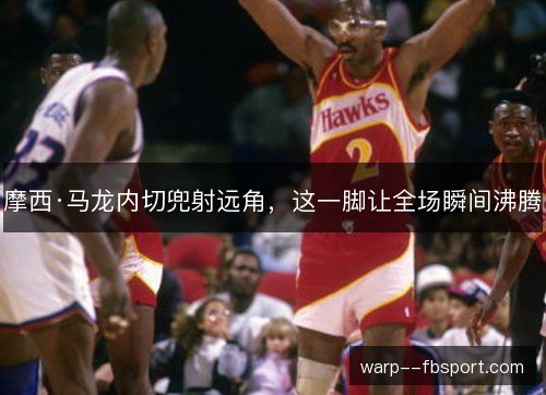 摩西·马龙内切兜射远角,这一脚让全场瞬间沸腾 摩西·马龙内切兜射远角,这一脚让全场瞬间沸腾