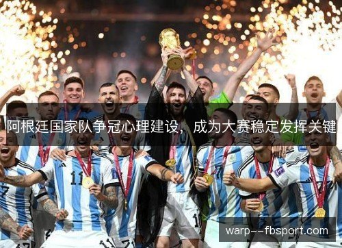 阿根廷国家队争冠心理建设,成为大赛稳定发挥关键 阿根廷国家队争冠心理建设,成为大赛稳定发挥关键
